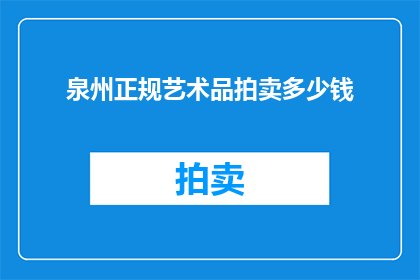 泉州正规艺术品拍卖多少钱(泉州艺术品拍卖市场的价格范围是多少？)