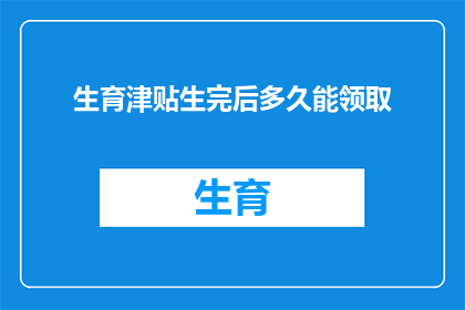 生育津贴生完后多久能领取(生育津贴领取时间：生完孩子后多久能拿到这笔钱？)