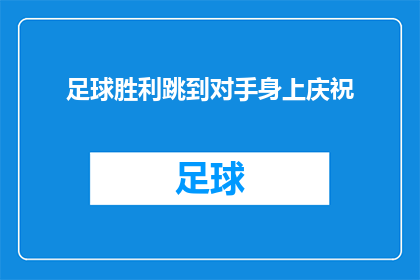 足球胜利跳到对手身上庆祝(足球胜利后，队员们是如何将喜悦跳向对手的？)