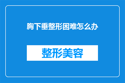 胸下垂整形困难怎么办(面对胸下垂整形的困境，我们该如何寻求有效的解决方案？)