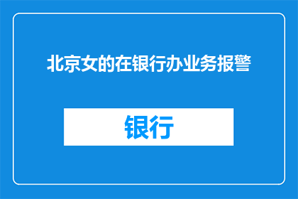 北京女的在银行办业务报警(北京女士在银行办理业务时报警，事件引发公众关注)