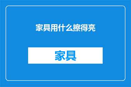 家具用什么擦得亮(如何有效清洁家具，使其恢复光泽？)