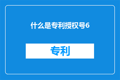 什么是专利授权号6(专利授权号是什么？它的作用和重要性是什么？)