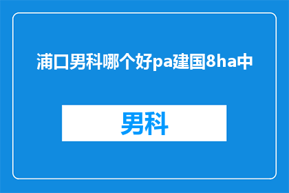 浦口男科哪个好pa建国8ha中(浦口男科哪个好？建国8ha中如何选择合适的医院？)