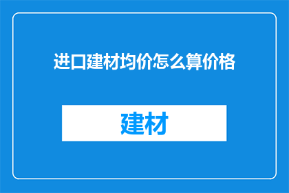 进口建材均价怎么算价格(如何计算进口建材的平均价格？)