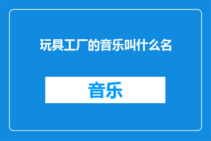 玩具工厂的音乐叫什么名(玩具工厂的音乐叫什么名字？)