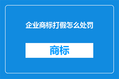 企业商标打假怎么处罚(企业商标打假的处罚标准是什么？)