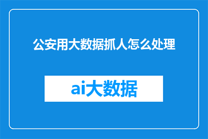 公安用大数据抓人怎么处理(如何利用公安大数据精准抓捕犯罪嫌疑人？)