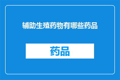 辅助生殖药物有哪些药品(辅助生殖药物的多样性：您知道有哪些药品可用于生育治疗吗？)