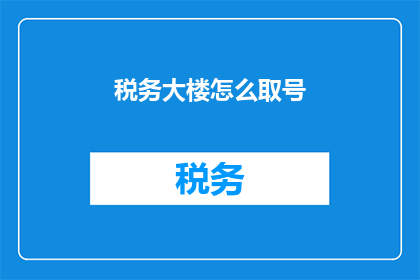 税务大楼怎么取号(如何高效在税务大楼进行取号操作？)