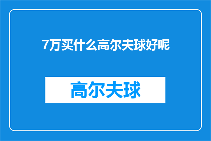 7万买什么高尔夫球好呢(7万元预算，您会如何挑选一款优质的高尔夫球？)