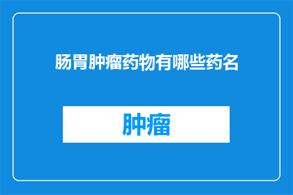 肠胃肿瘤药物有哪些药名(您知道有哪些药物可以用于治疗肠胃肿瘤吗？)
