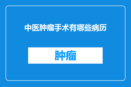 中医肿瘤手术有哪些病历(中医肿瘤手术的病历类型有哪些？)