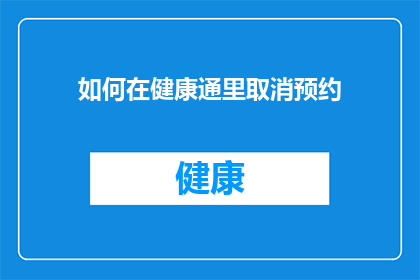 如何在健康通里取消预约(如何在健康通中成功取消已预约的医疗服务？)