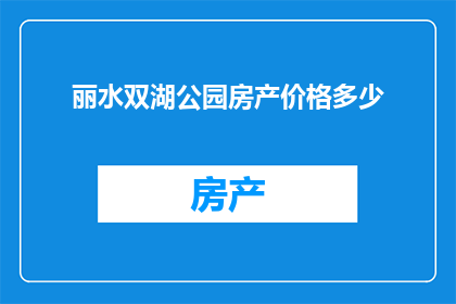 丽水双湖公园房产价格多少(丽水双湖公园的房产价格是多少？)