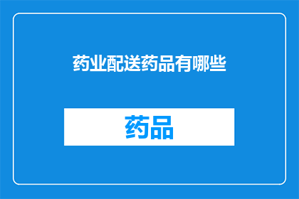 药业配送药品有哪些(您是否好奇，在药业配送中，都有哪些药品可供选择？)