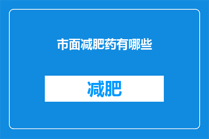 市面减肥药有哪些(市面减肥药种类一览：你了解哪些是有效的减肥选择吗？)