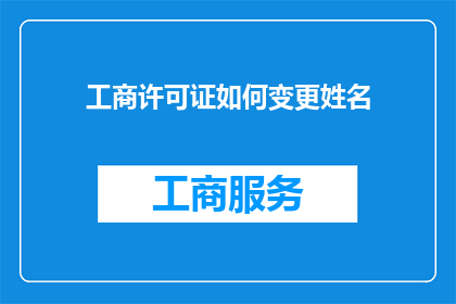 工商许可证如何变更姓名(工商许可证变更姓名的流程和注意事项是什么？)