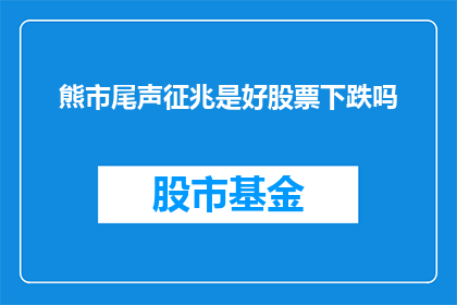 熊市尾声征兆是好股票下跌吗(熊市尾声：好股票的下跌是否预示着市场即将复苏？)