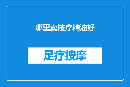 哪里卖按摩精油好(哪里可以找到优质的按摩精油？)