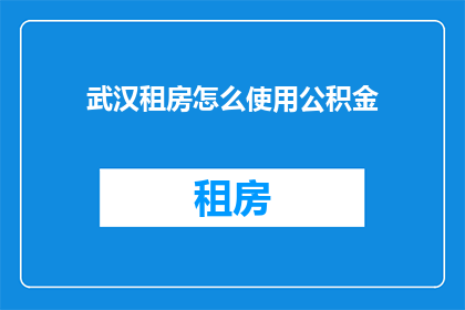 武汉租房怎么使用公积金(如何有效利用武汉的公积金系统进行租房？)