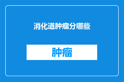 消化道肿瘤分哪些(消化道肿瘤的种类有哪些？)