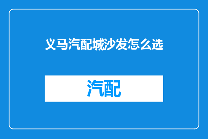义马汽配城沙发怎么选(如何选择义马汽配城优质的沙发？)