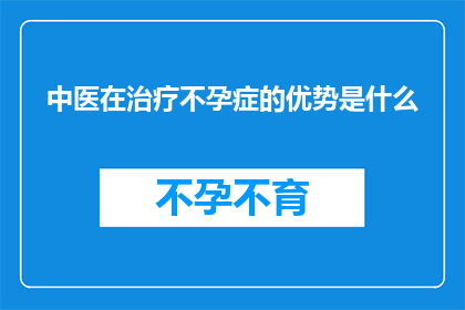 中医在治疗不孕症的优势是什么(中医在治疗不孕症中的独特优势是什么？)