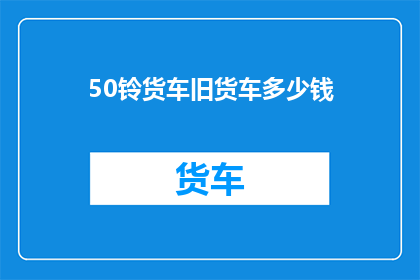 50铃货车旧货车多少钱(您是否在寻找一辆50铃货车或旧货车？价格是多少呢？)