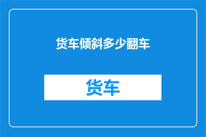 货车倾斜多少翻车(货车为何会倾斜？翻车的原因是什么？)