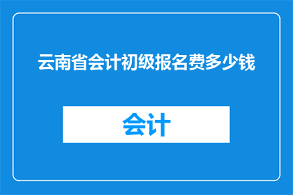云南省会计初级报名费多少钱(云南省会计初级考试报名费用是多少？)