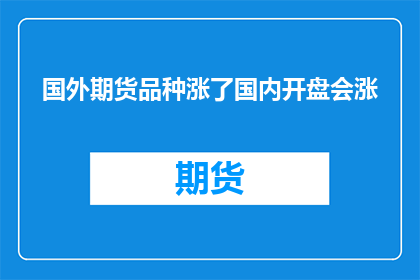 国外期货品种涨了国内开盘会涨(国外期货市场行情的波动是否预示着国内股市开盘时的表现？)