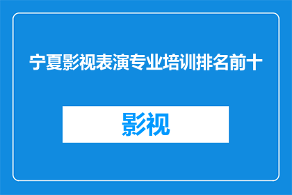 宁夏影视表演专业培训排名前十(宁夏影视表演专业培训中，哪些机构能排名前十？)