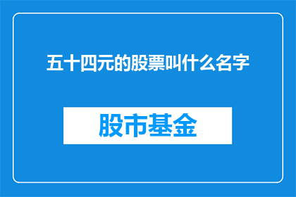 五十四元的股票叫什么名字(五十四元的股票名称是什么？)
