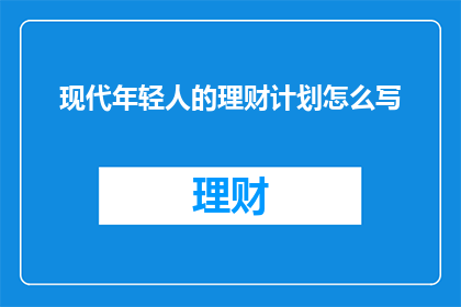 现代年轻人的理财计划怎么写(如何制定一个适合现代年轻人的理财计划？)