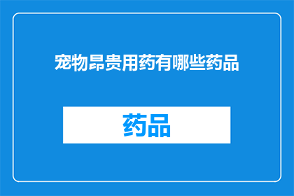 宠物昂贵用药有哪些药品(宠物高昂药物需求：您知道哪些药品是宠物治疗中不可或缺的吗？)