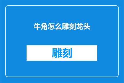 牛角怎么雕刻龙头(如何雕刻出栩栩如生的牛角龙头？)