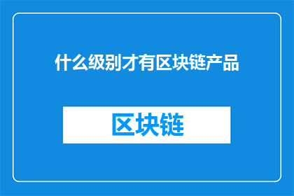 什么级别才有区块链产品(什么级别的企业才能开发和部署区块链产品？)