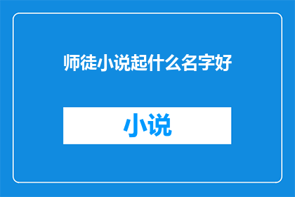 师徒小说起什么名字好(如何为师徒小说起一个吸引人的名字？)