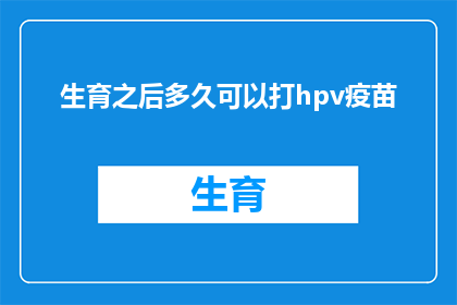 生育之后多久可以打hpv疫苗(生育后多久可以接种HPV疫苗？)