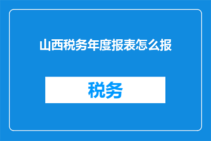 山西税务年度报表怎么报(如何正确填报山西税务年度报表？)