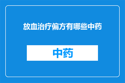 放血治疗偏方有哪些中药(疑问句类型的长标题：有哪些中药偏方可以用于放血治疗？)