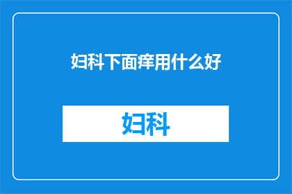 妇科下面痒用什么好(妇科瘙痒难耐，究竟该如何选择适合的治疗方案？)
