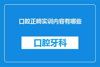 口腔正畸实训内容有哪些(口腔正畸实训包含哪些关键内容？)