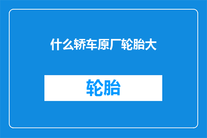 什么轿车原厂轮胎大(您是否好奇，什么轿车的原厂轮胎尺寸最大？)