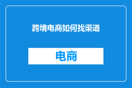 跨境电商如何找渠道(如何有效寻找跨境电商渠道以促进业务增长？)