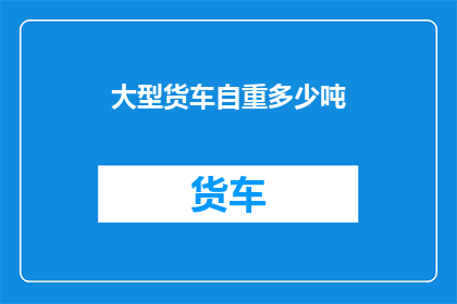 大型货车自重多少吨(大型货车的自重之谜：究竟承载着多少吨的重量？)