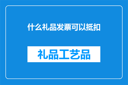 什么礼品发票可以抵扣(什么礼品发票可以用于税务抵扣？)