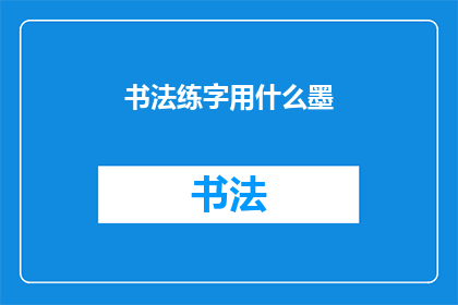 书法练字用什么墨(书法练字时，应选择何种墨料？)