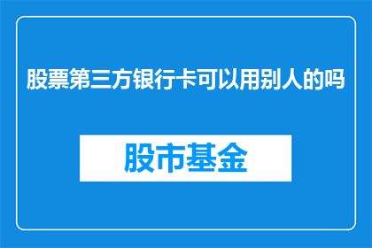 股票第三方银行卡可以用别人的吗(股票交易中是否可以使用他人的第三方银行卡进行操作？)